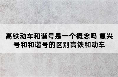 高铁动车和谐号是一个概念吗 复兴号和和谐号的区别高铁和动车